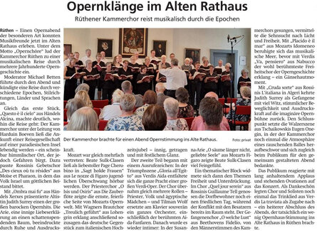 Opernklänge im Alten Rathaus  Rüthener Kammerchor reist musikalisch durch die Epochen  Rüthen – Einen Opernabend der besonderen Art konnten Musikfreunde jetzt im Alten Rathaus erleben. Unter dem Motto „Opernchöre“ lud der Kammerchor Rüthen zu einer musikalischen Reise durch mehrere Jahrhunderte Operngeschichte ein.  Moderator Michael Betten führte durch den Abend und kündigte eine Reise durch verschiedene Epochen, Stilrichtungen, Länder und Sprachen an.  Gleich das erste Stück, „Questo è il cielo“ aus Händels Alcina, machte deutlich, wohin die Reise geht: Der Kammerchor unter der Leitung von Harduin Boeven ließ die Ankunft einer Reisegesellschaft auf einer paradiesischen Insel lebendig werden – ein scheinbar himmlischer Ort, der jedoch Gefahren birgt. Dazu passte Rossinis Gebetschor „Des cieux où tu résides“ aus Moïse et Pharaon, in dem das Volk Israel um göttlichen Beistand bittet.  Mit „Ombra mai fu“ aus Händels Xerxes präsentierte Altistin Judith Surrey einen der großen barocken Opernhits. Die Arie, eine innige Liebeserklärung an einen schattenspendenden Baum, beeindruckte durch Ruhe und Ausdruckskraft.   Mozart war gleich mehrfach vertreten: Beate Sulk-Clasen ließ als liebestoller Page Cherubino in „Sagt holde Frauen“ aus Le nozze di Figaro jugendlichen Überschwang hörbar werden. Der Priesterchor „O Isis und Osiris“ aus Die Zauberflöte zeigte die ernste, feierliche Seite von Mozarts Opernwelt. Mit Wagners Brautchor „Treulich geführt“ aus Lohengrin erklang anschließend sozusagen das deutsche Gegenstück zum italienischen Hochzeitsjubel – innig, getragen und mit festlichem Glanz.  Der zweite Teil begann mit einem Ausrufezeichen: In der Triumphszene „Gloria all’Egitto“ aus Verdis Aida entfaltete sich die ganze Pracht einer großen Verdi-Oper. Der Chor übernahm gleich mehrere Rollen – Priester, Volk und ägyptische Mädchen – und Tilman Wolf ersetzte am Klavier souverän ein ganzes Orchester, einschließlich der berühmten Aida-Fanfaren. Danach wurde es wieder intimer: In der Susanna-Arie „O säume länger nicht, geliebte Seele“ aus Mozarts Figaro zeigte Beate Sulk-Clasen viel Feingefühl.  Ein thematischer Block widmete sich dann den Themen Freiheit und Unterdrückung. Im Chor „Quel jour serein“ aus Rossinis Guillaume Tell genossen die Dorfbewohner noch einen friedlichen Tag, während der Konflikt mit den Besatzern bereits im Raum steht. Der Gefangenenchor „O welche Lust“ aus Beethovens Fidelio, von den Männerstimmen des Kammerchors gesungen, vermittelte die Sehnsucht nach Licht und Freiheit. Mit „Placido è il mar“ aus Mozarts Idomeneo beruhigte sich das musikalische Meer, bevor mit Verdis „Va, pensiero“ aus Nabucco der wohl berühmteste Freiheitschor der Operngeschichte erklang – ein Gänsehautmoment.  Mit „Cruda sorte“ aus Rossinis L’italiana in Algeri kehrte Judith Surrey als Gefangene mit viel Witz, stimmlicher Beweglichkeit und Ausdruckskraft auf die imaginäre Opernbühne zurück. Den Schlusspunkt setzte die Walzerszene aus Tschaikowskis Eugen Onegin, in der der Kammerchor noch einmal die Atmosphäre eines rauschenden Balles heraufbeschwor und sich zugleich beim Publikum für den gemeinsam gestalteten Abend bedankte.  Das Publikum reagierte mit lang anhaltendem Applaus und stehenden Ovationen auf das Konzert. Als Dankeschön legten Chor und Solisten noch einmal das Trinklied aus Verdis La traviata als Zugabe nach – ein heiterer Abschluss des Abends, der tatsächlich ein wenig Opernhaus-Stimmung ins Alte Rathaus in Rüthen brachte. 